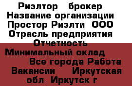 Риэлтор - брокер › Название организации ­ Простор-Риэлти, ООО › Отрасль предприятия ­ Отчетность › Минимальный оклад ­ 150 000 - Все города Работа » Вакансии   . Иркутская обл.,Иркутск г.